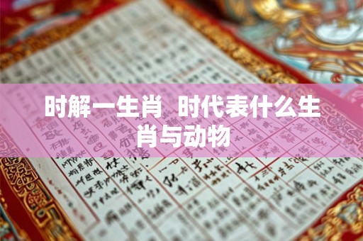 时解一生肖 时代表什么生肖与动物 时解一生肖 时代表什么生肖与动物
