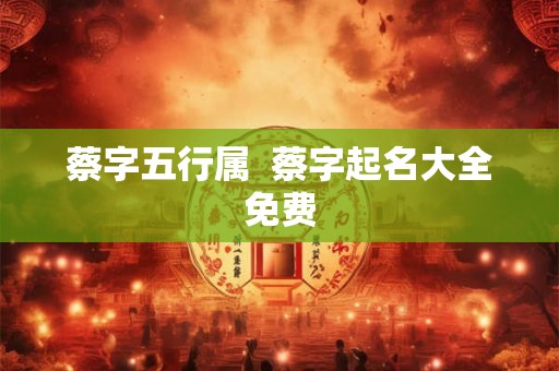 蔡字五行属  蔡字起名大全免费