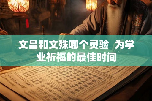 文昌和文殊哪个灵验  为学业祈福的最佳时间