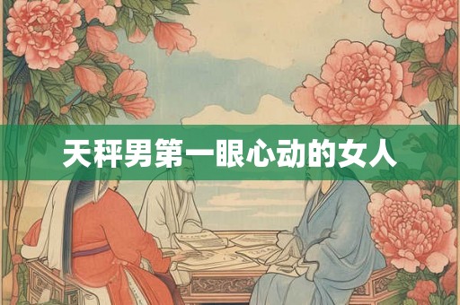 天秤男第一眼心动的女人