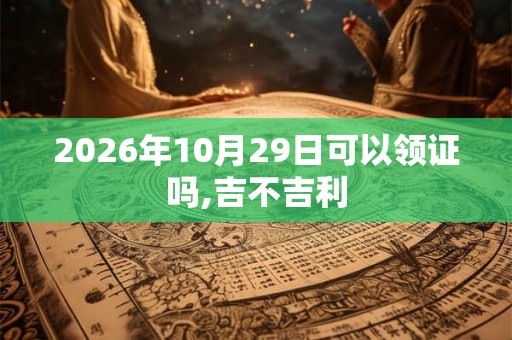 2026年10月29日可以领证吗,吉不吉利 2026年10月29日可以领证吗,吉不吉利