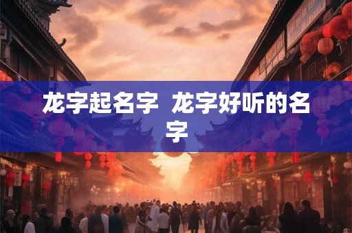 龙字起名字 龙字好听的名字 龙字起名字 龙字好听的名字