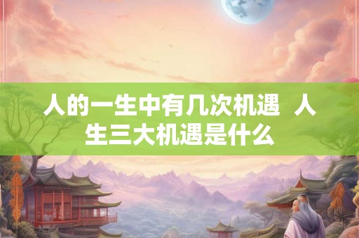 人的一生中有几次机遇  人生三大机遇是什么