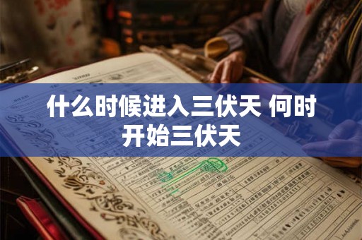什么时候进入三伏天 何时开始三伏天