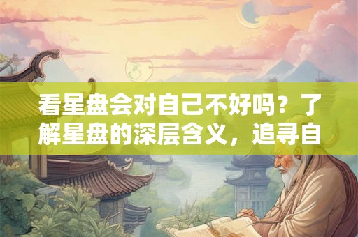 看星盘会对自己不好吗？了解星盘的深层含义，追寻自我内心需求