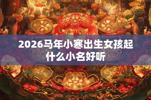 2026马年小寒出生女孩起什么小名好听