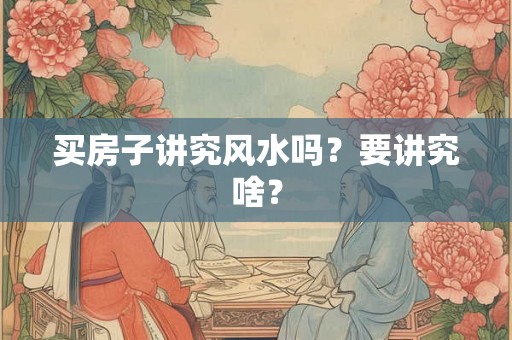 买房子讲究风水吗？要讲究啥？