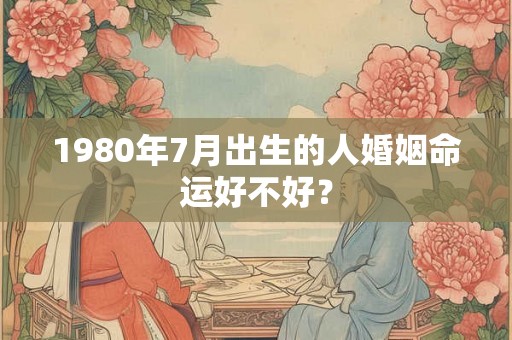 1980年7月出生的人婚姻命运好不好？