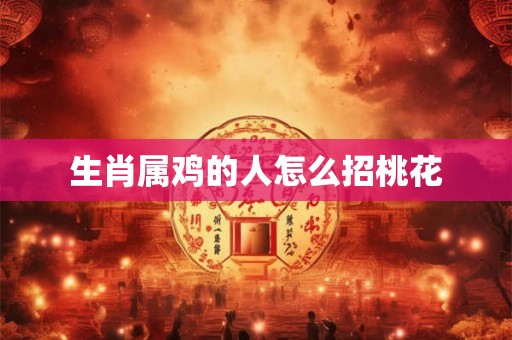 生肖属鸡的人怎么招桃花