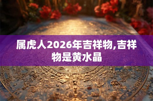 属虎人2026年吉祥物,吉祥物是黄水晶 属虎人2026年吉祥物,吉祥物是黄水晶