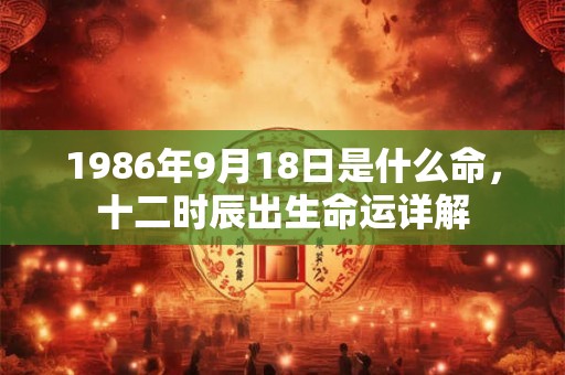 1986年9月18日是什么命，十二时辰出生命运详解