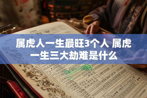 属虎人一生最旺3个人 属虎一生三大劫难是什么 属虎人一生最旺3个人 属虎一生三大劫难是什么