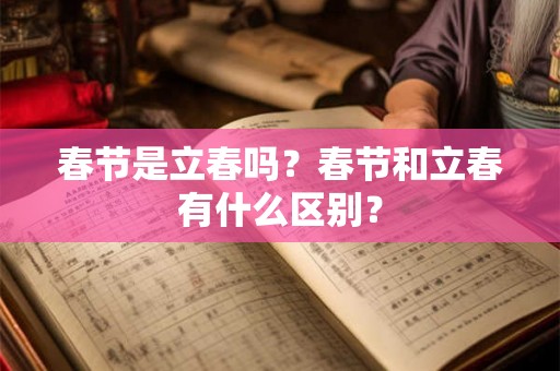 春节是立春吗?春节和立春有什么区别? 春节是立春吗?春节和立春有什么区别?
