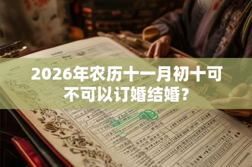 2026年农历十一月初十可不可以订婚结婚？