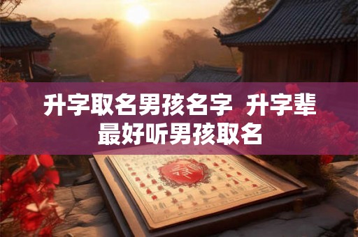 升字取名男孩名字  升字辈最好听男孩取名