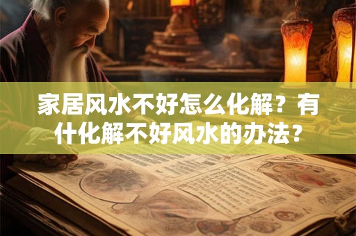 家居风水不好怎么化解？有什化解不好风水的办法？