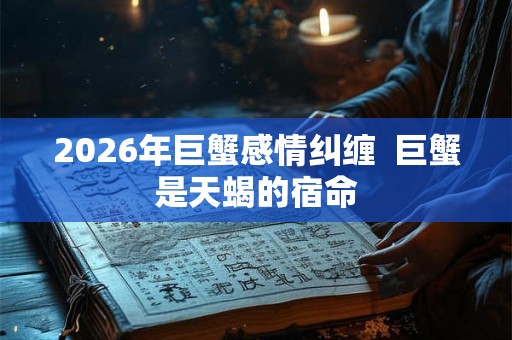 2026年巨蟹感情纠缠  巨蟹是天蝎的宿命