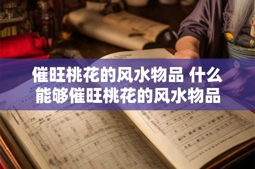 催旺桃花的风水物品 什么能够催旺桃花的风水物品