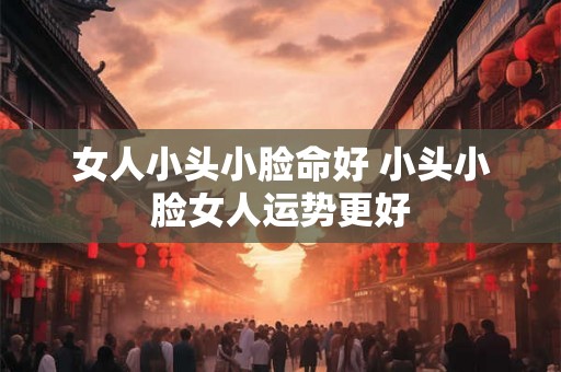 女人小头小脸命好 小头小脸女人运势更好