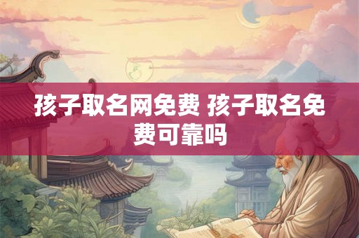 孩子取名网免费 孩子取名免费可靠吗 孩子取名网免费 孩子取名免费可靠吗