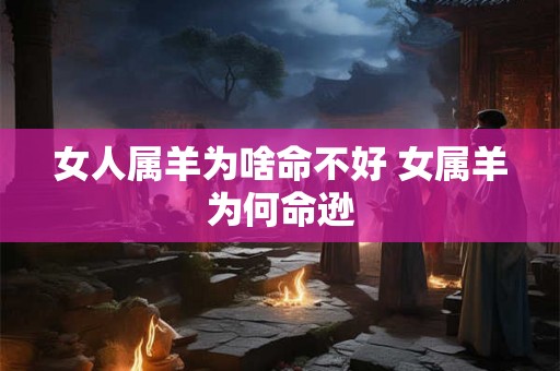 女人属羊为啥命不好 女属羊为何命逊