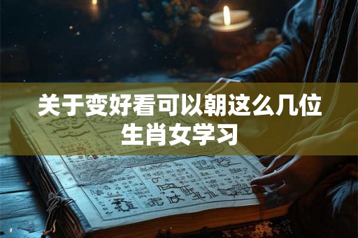 关于变好看可以朝这么几位生肖女学习