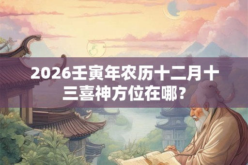 2026壬寅年农历十二月十三喜神方位在哪？