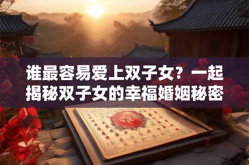 谁最容易爱上双子女?一起揭秘双子女的幸福婚姻秘密 谁最容易爱上双子女?一起揭秘双子女的幸福婚姻秘密