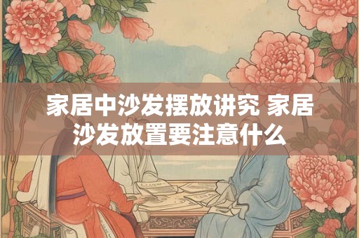 家居中沙发摆放讲究 家居沙发放置要注意什么
