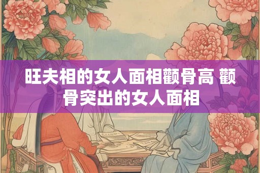 旺夫相的女人面相颧骨高 颧骨突出的女人面相 旺夫相的女人面相颧骨高 颧骨突出的女人面相