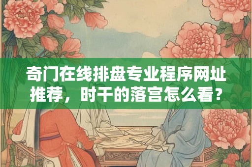 奇门在线排盘专业程序网址推荐,时干的落宫怎么看? 奇门在线排盘专业程序网址推荐,时干的落宫怎么看?