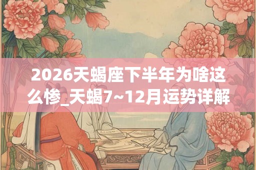 2026天蝎座下半年为啥这么惨_天蝎7~12月运势详解