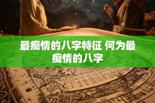 最痴情的八字特征 何为最痴情的八字