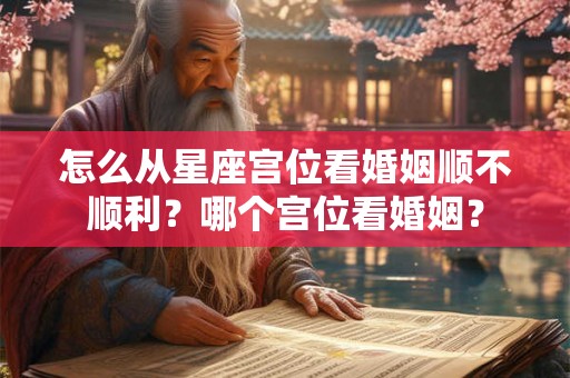怎么从星座宫位看婚姻顺不顺利？哪个宫位看婚姻？