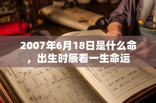 2007年6月18日是什么命，出生时辰看一生命运