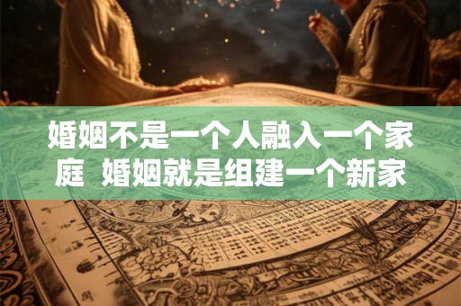婚姻不是一个人融入一个家庭  婚姻就是组建一个新家庭