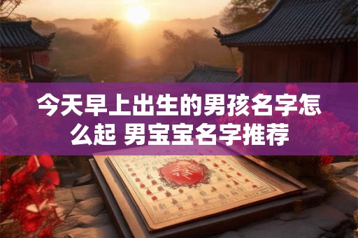 今天早上出生的男孩名字怎么起 男宝宝名字推荐