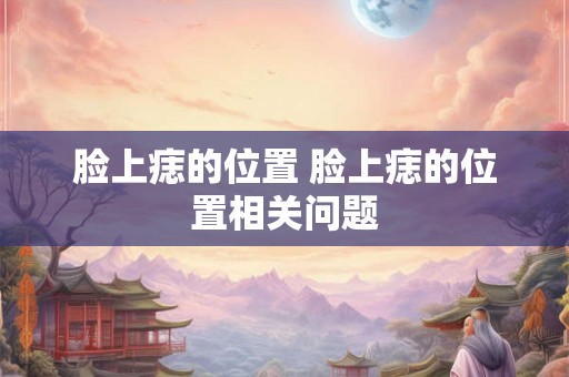 脸上痣的位置 脸上痣的位置相关问题