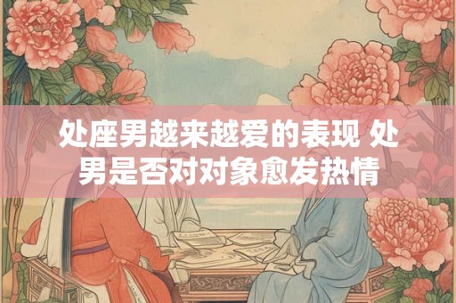 处座男越来越爱的表现 处男是否对对象愈发热情