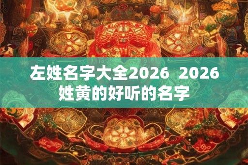 左姓名字大全2026  2026姓黄的好听的名字