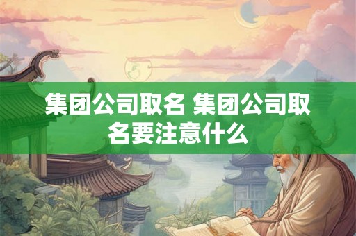 集团公司取名 集团公司取名要注意什么