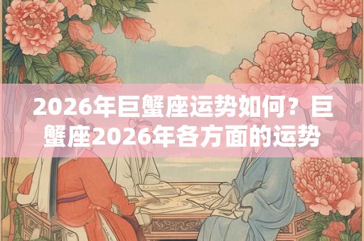 2026年巨蟹座运势如何？巨蟹座2026年各方面的运势分析