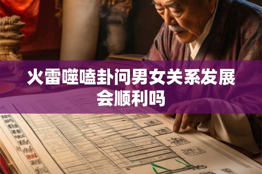 火雷噬嗑卦问男女关系发展会顺利吗 火雷噬嗑卦问男女关系发展会顺利吗