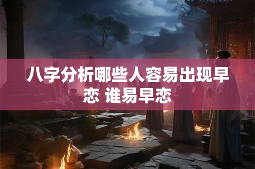 八字分析哪些人容易出现早恋 谁易早恋