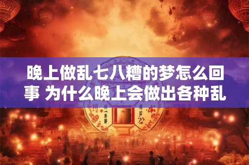 晚上做乱七八糟的梦怎么回事 为什么晚上会做出各种乱七八糟的梦