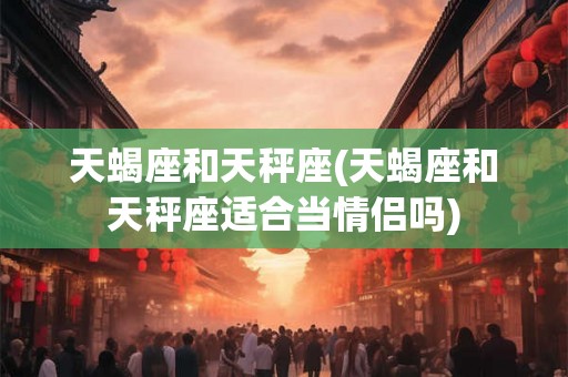 天蝎座和天秤座(天蝎座和天秤座适合当情侣吗)