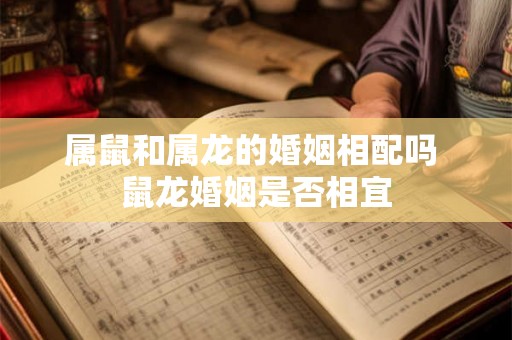 属鼠和属龙的婚姻相配吗 鼠龙婚姻是否相宜