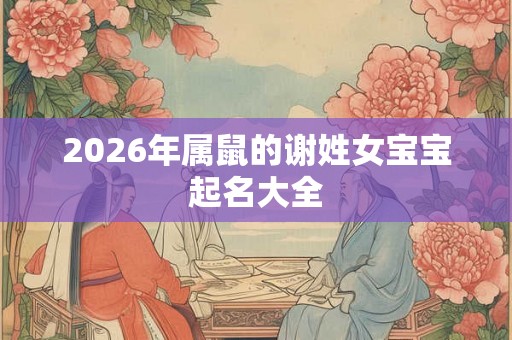 2026年属鼠的谢姓女宝宝起名大全