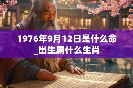 1976年9月12日是什么命_出生属什么生肖
