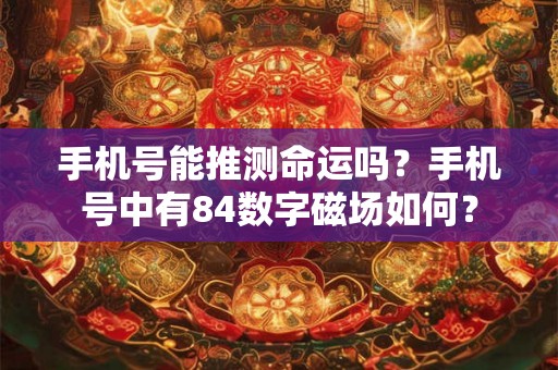 手机号能推测命运吗?手机号中有84数字磁场如何? 手机号能推测命运吗?手机号中有84数字磁场如何?